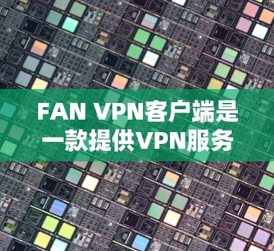 FAN VPN客户端是一款提供VPN服务的应用程序，旨在帮助用户匿名上网、保护隐私以及访问受限制的内容。以下是一些关于FAN VPN客户端的基本信息和使用方法