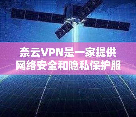 奈云VPN是一家提供网络安全和隐私保护服务的公司，其主要服务包括VPN加密连接、数据保护和安全防护。以下是一些关于奈云VPN的可能评价和评测内容，供您参考