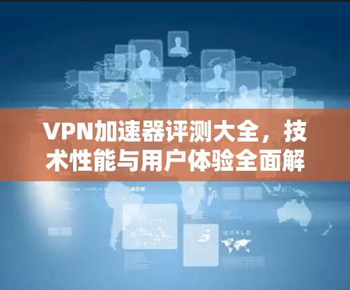 VPN加速器评测大全，技术性能与用户体验全面解析