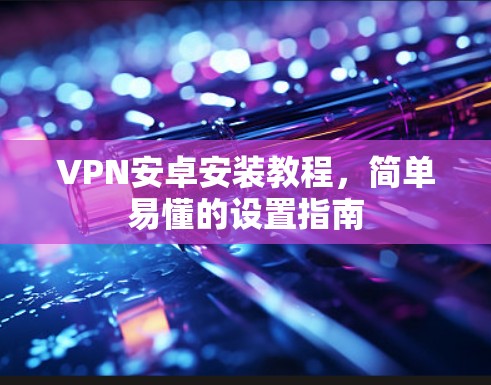VPN安卓安装教程，简单易懂的设置指南
