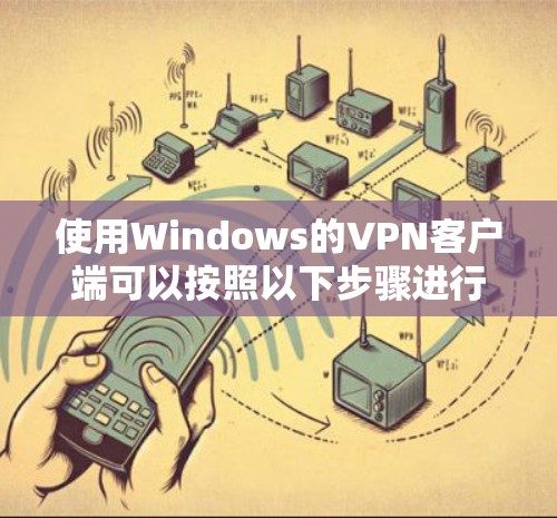 使用Windows的VPN客户端可以按照以下步骤进行配置和连接