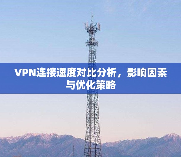 VPN连接速度对比分析，影响因素与优化策略