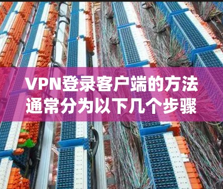 VPN登录客户端的方法通常分为以下几个步骤，具体操作可能因VPN类型（如OpenVPN、IPSec等）或提供商的客户端不同而有所差异。以下是一个通用的VPN登录步骤指南