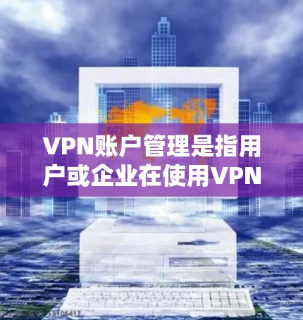 VPN账户管理是指用户或企业在使用VPN服务时，如何有效地管理和维护VPN账户，以确保账户安全、便捷性以及合规性。以下是一些常见的VPN账户管理方法和建议