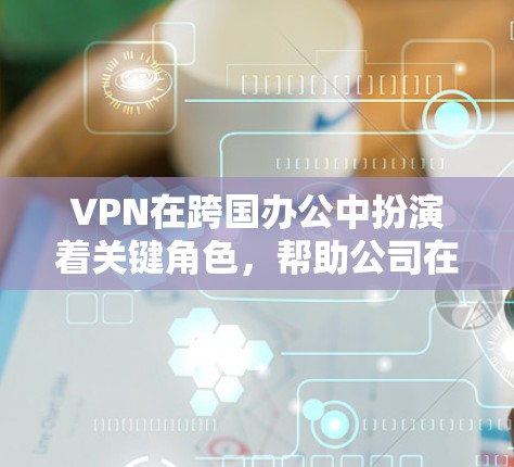 VPN在跨国办公中扮演着关键角色，帮助公司在数据隐私、网络安全、访问控制和合规性方面实现目标。以下是VPN在跨国办公中的详细作用