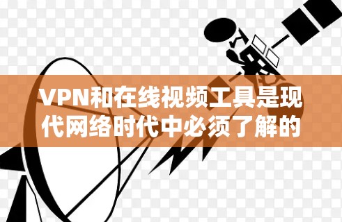 VPN和在线视频工具是现代网络时代中必须了解的重要工具，以下是它们的详细介绍和使用建议