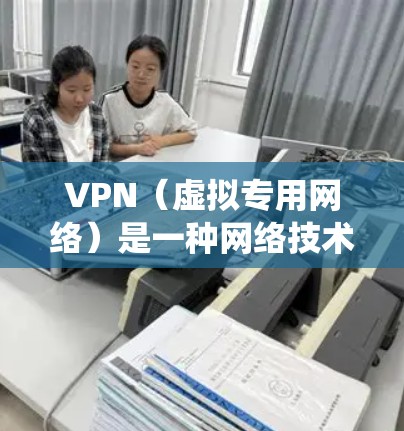 VPN（虚拟专用网络）是一种网络技术，能够为用户提供安全、匿名的网络连接，通常用于保护隐私或访问受限制的资源。在学生网络中，VPN可能用于访问学校的内部网络资源，或者绕过某些网络限制