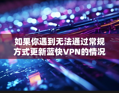 如果你遇到无法通过常规方式更新蓝快VPN的情况，以下是一些可能的解决方法