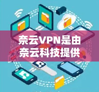奈云VPN是由奈云科技提供的一款VPN服务，旨在为用户提供高速度、稳定且安全的网络连接。为了分析奈云VPN的测速表现，可以从以下几个方面进行分析