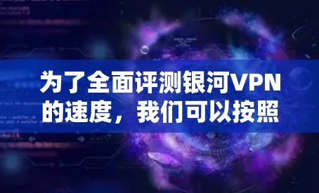 为了全面评测银河VPN的速度，我们可以按照以下步骤进行