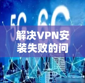 解决VPN安装失败的问题可以按照以下步骤进行