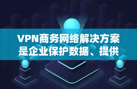 VPN商务网络解决方案是企业保护数据、提供安全连接并支持远程办公的重要工具。以下是对VPN商务网络解决方案的系统总结和思考